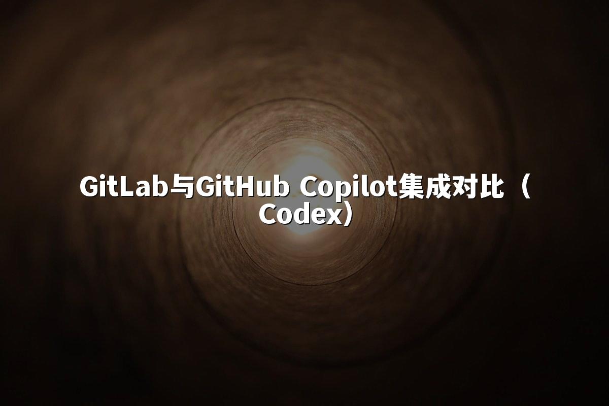GitLab与GitHub Copilot集成对比(Codex)
