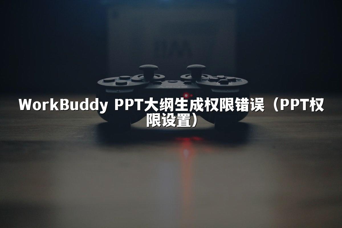 WorkBuddy PPT大纲生成权限错误（PPT权限设置）