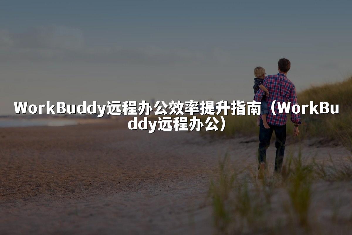 WorkBuddy远程办公效率提升指南（WorkBuddy远程办公）