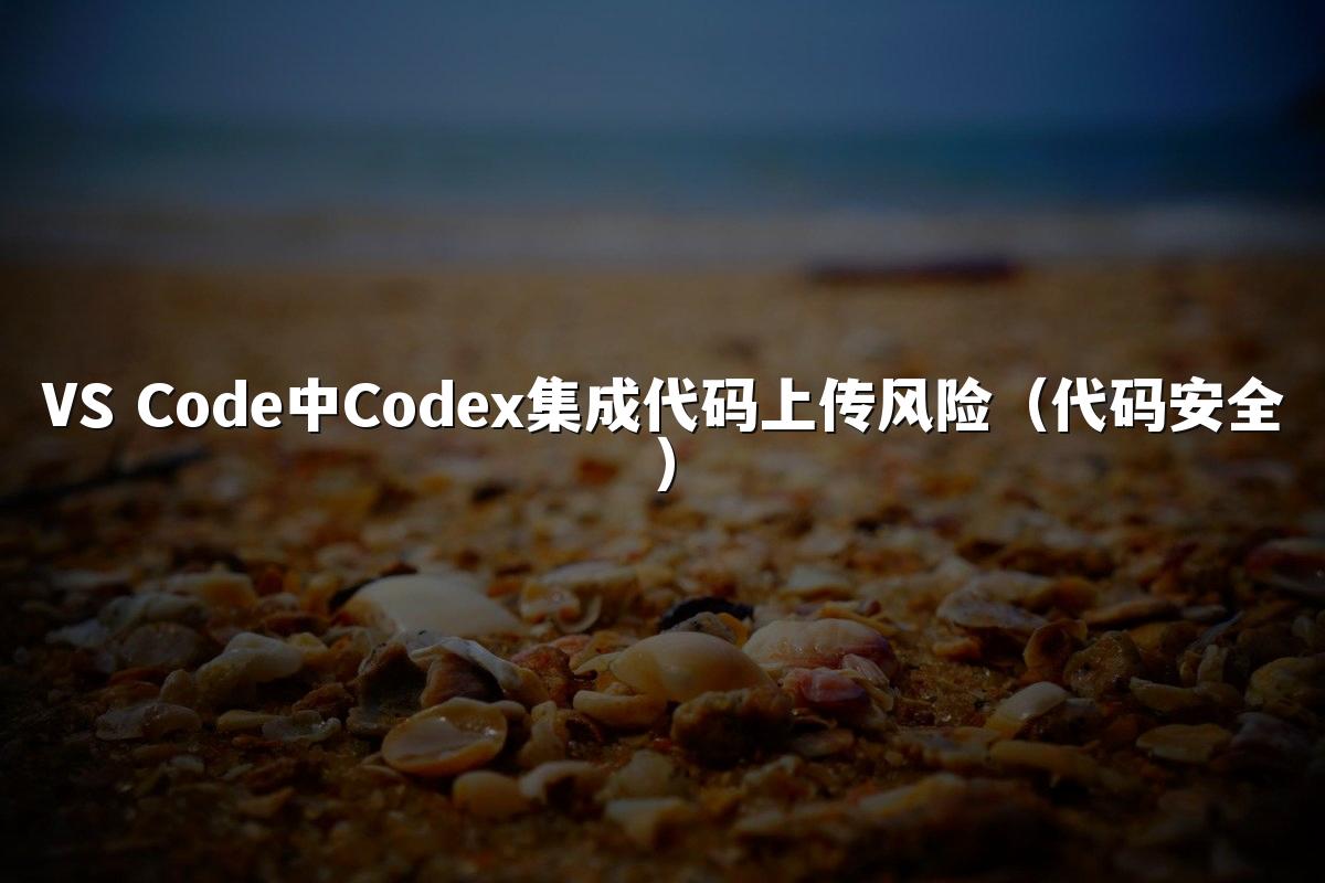 VS Code中Codex集成代码上传风险（代码安全）