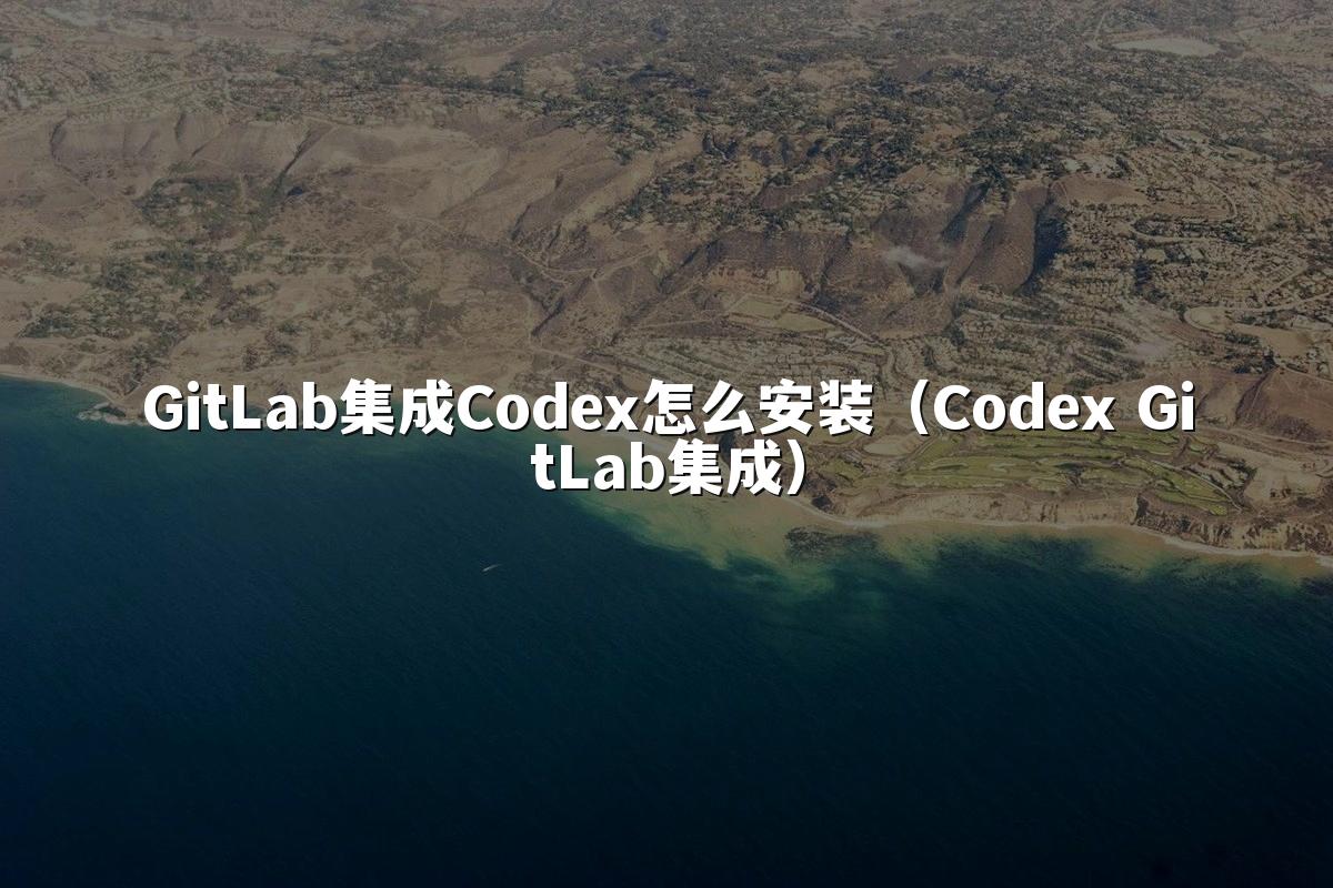 GitLab集成Codex怎么安装（Codex GitLab集成）
