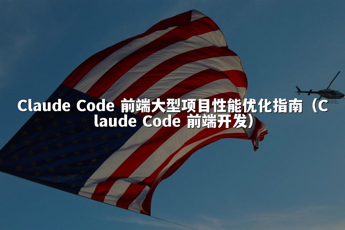Claude Code 前端大型项目性能优化指南(Claude Code 前端开发)