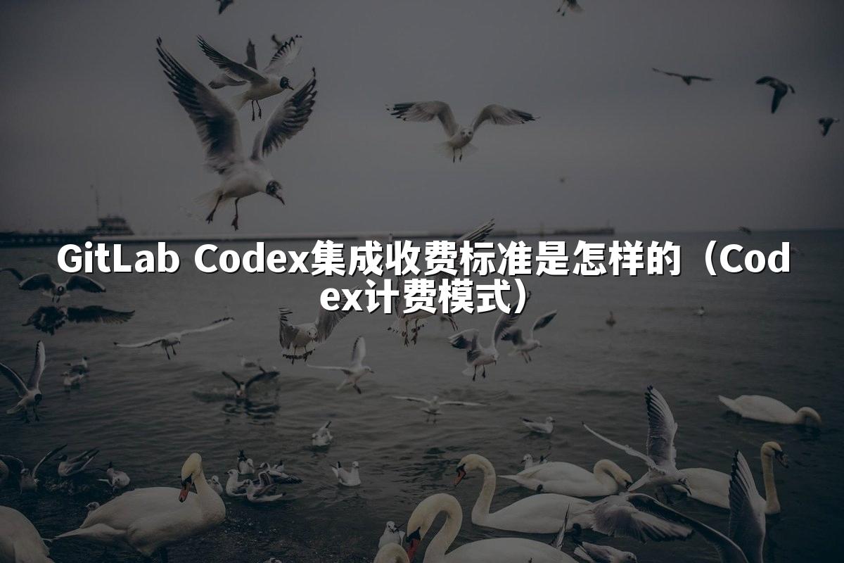 GitLab Codex集成收费标准是怎样的（Codex计费模式）