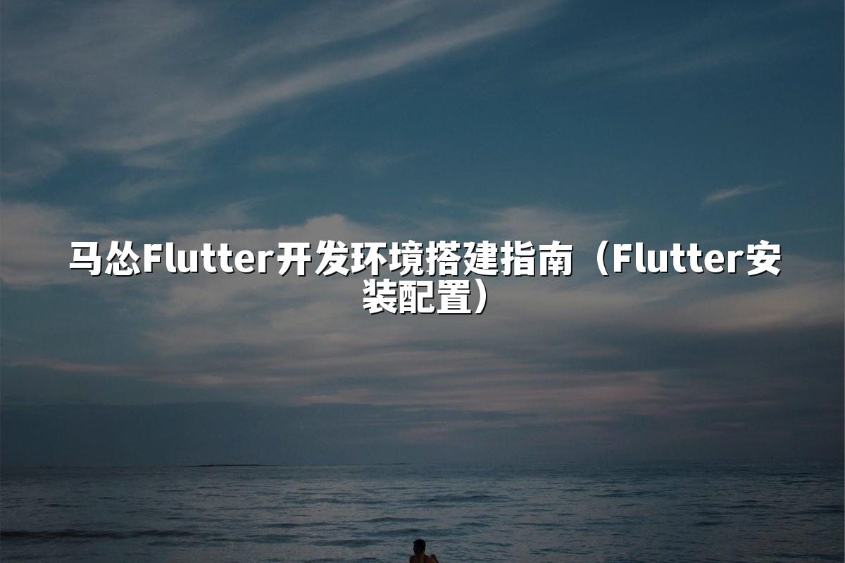 马怂Flutter开发环境搭建指南(Flutter安装配置)