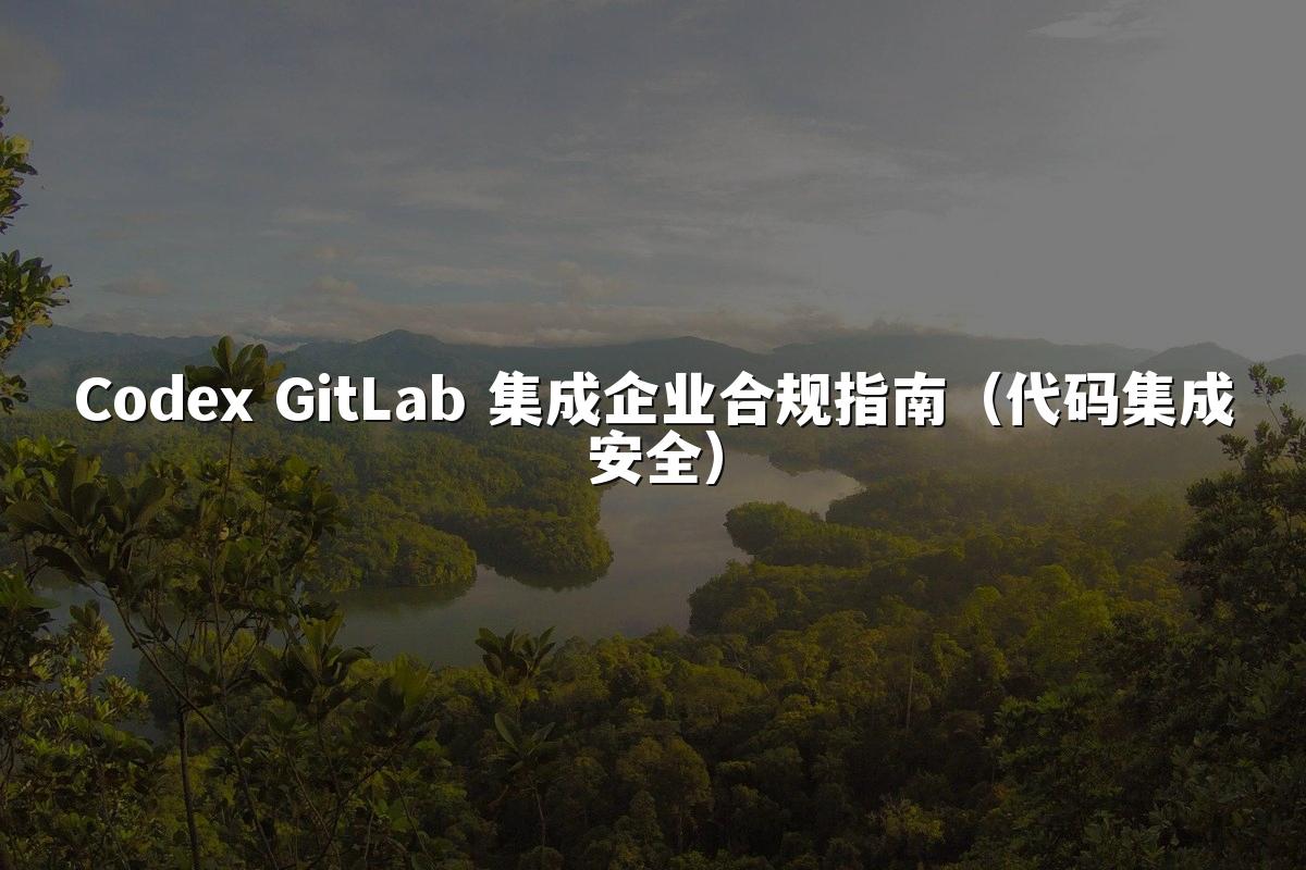 Codex GitLab 集成企业合规指南（代码集成安全）