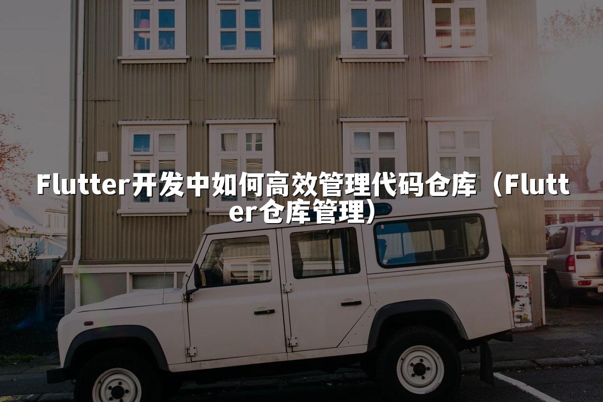 Flutter开发中如何高效管理代码仓库(Flutter仓库管理)