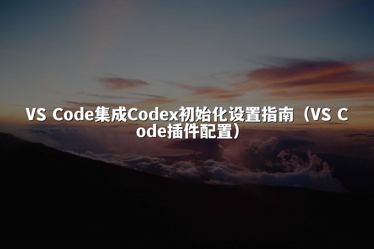 VS Code集成Codex初始化设置指南（VS Code插件配置）