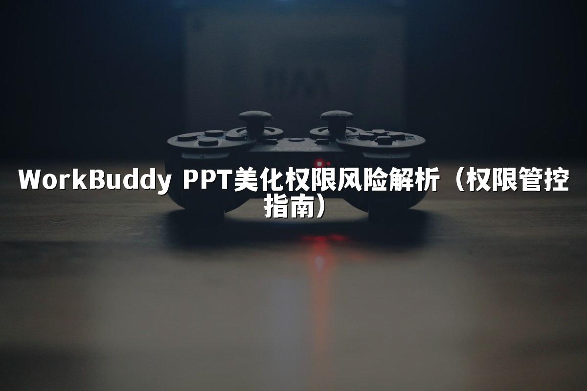 WorkBuddy PPT美化权限风险解析(权限管控指南)