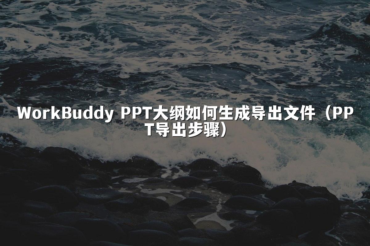 WorkBuddy PPT大纲如何生成导出文件（PPT导出步骤）