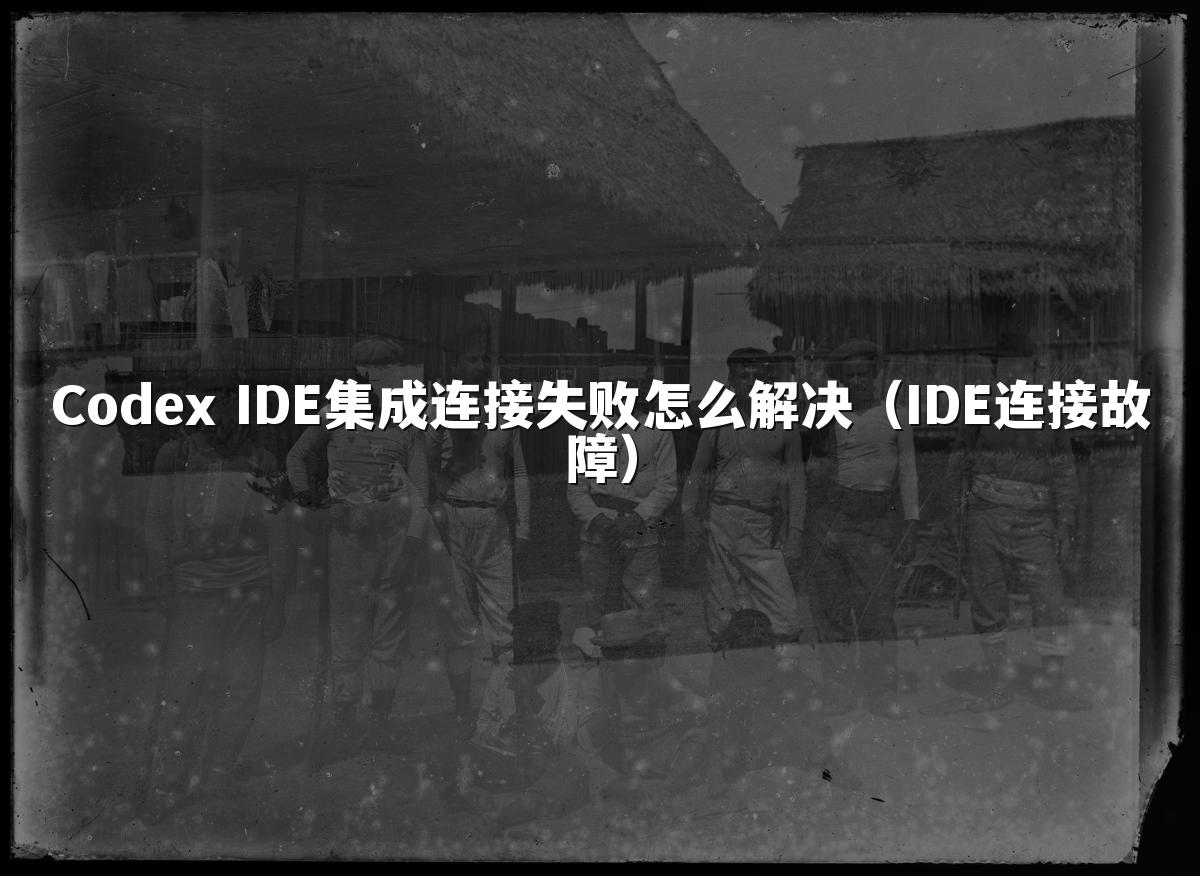 Codex IDE集成连接失败怎么解决（IDE连接故障）