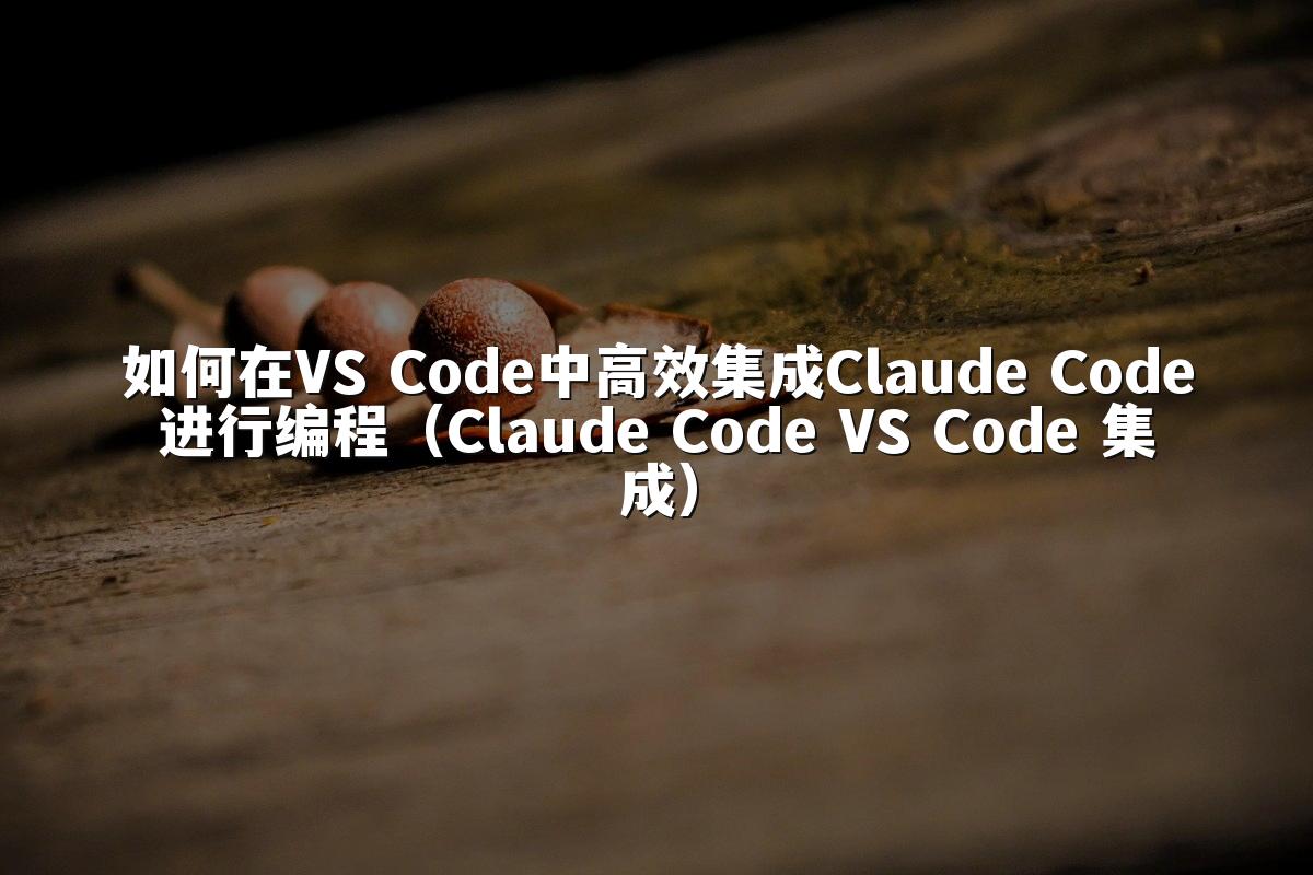 如何在VS Code中高效集成Claude Code进行编程（Claude Code VS Code 集成）