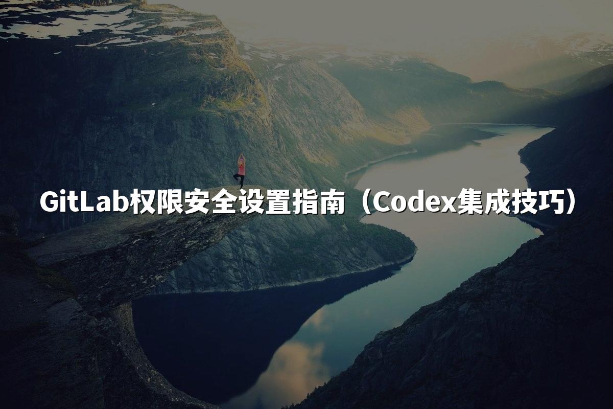 GitLab权限安全设置指南（Codex集成技巧）