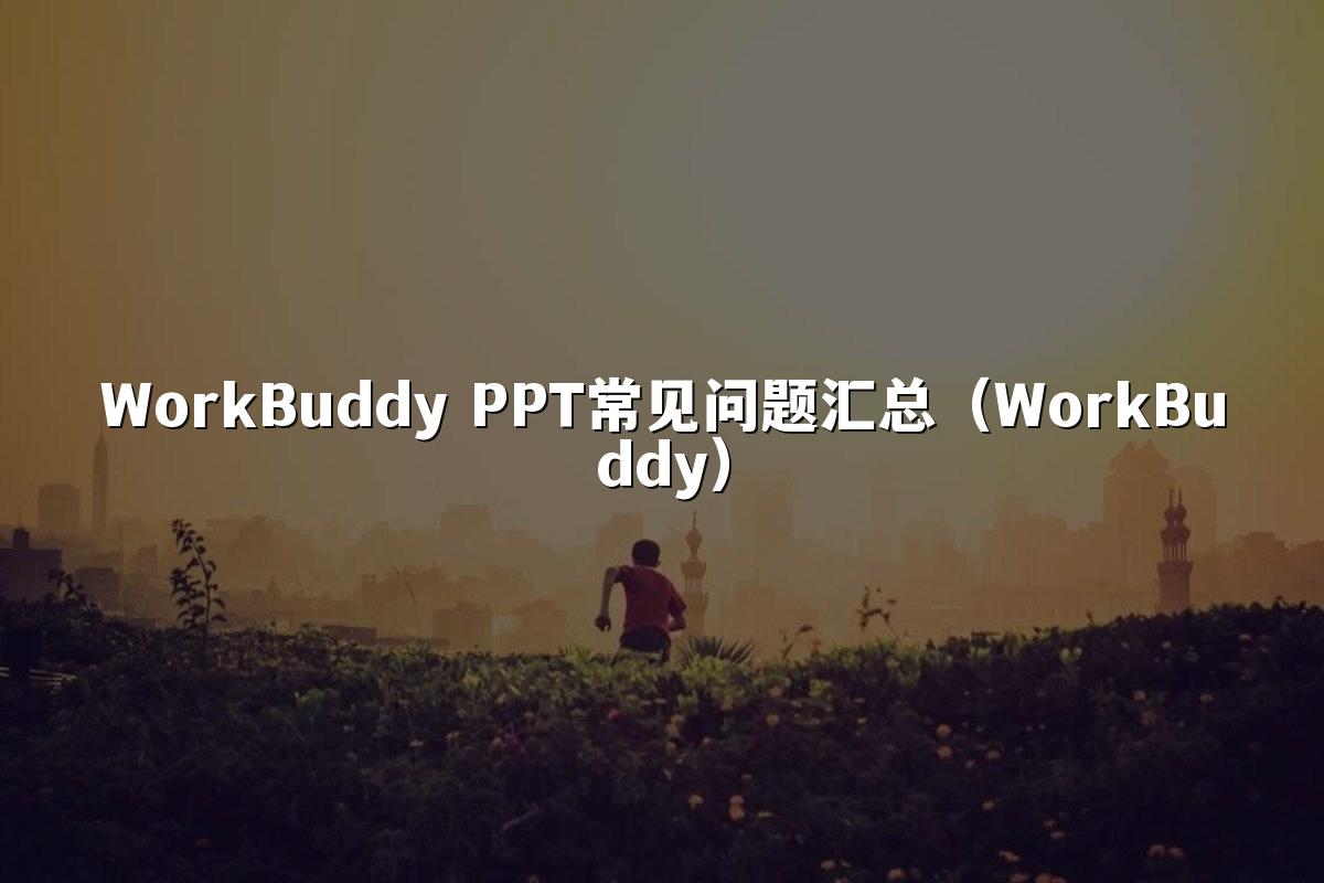 WorkBuddy PPT常见问题汇总（WorkBuddy）
