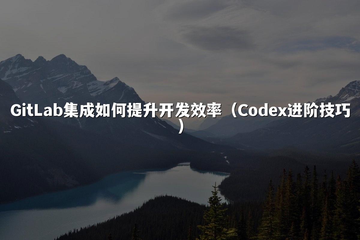 GitLab集成如何提升开发效率（Codex进阶技巧）