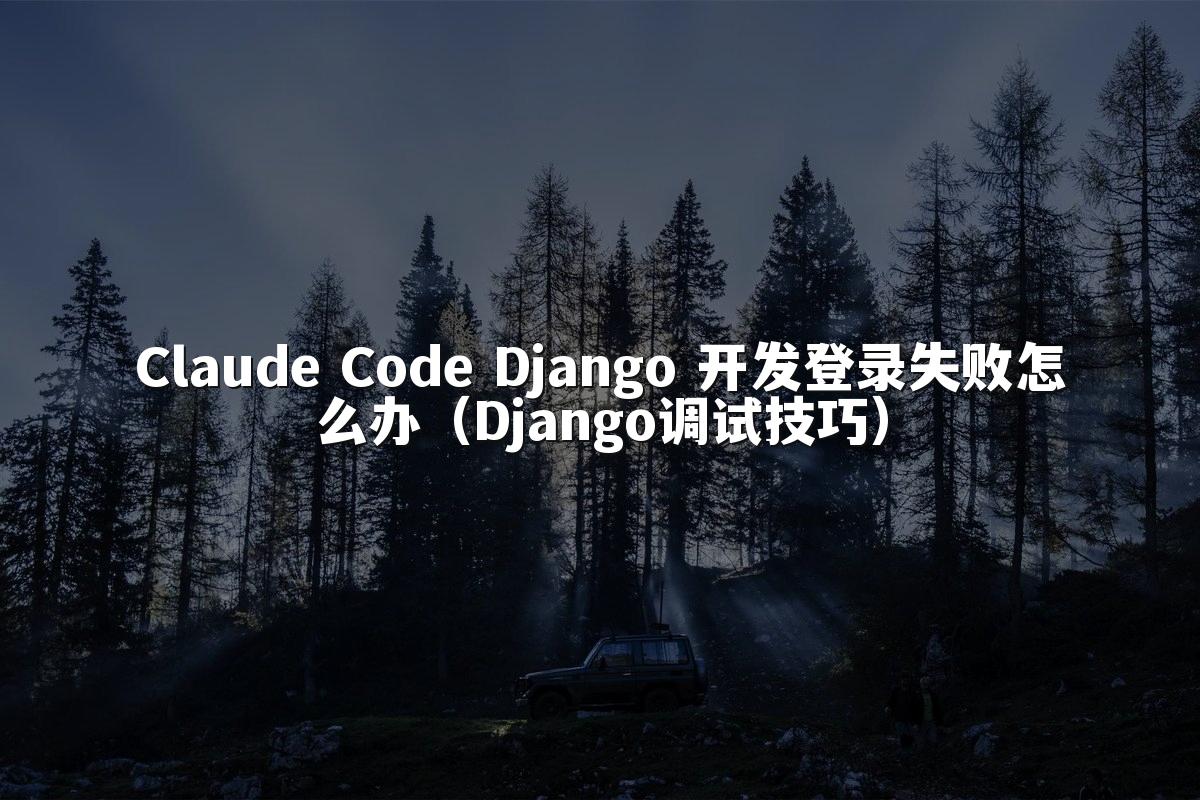 Claude Code Django 开发登录失败怎么办(Django调试技巧)