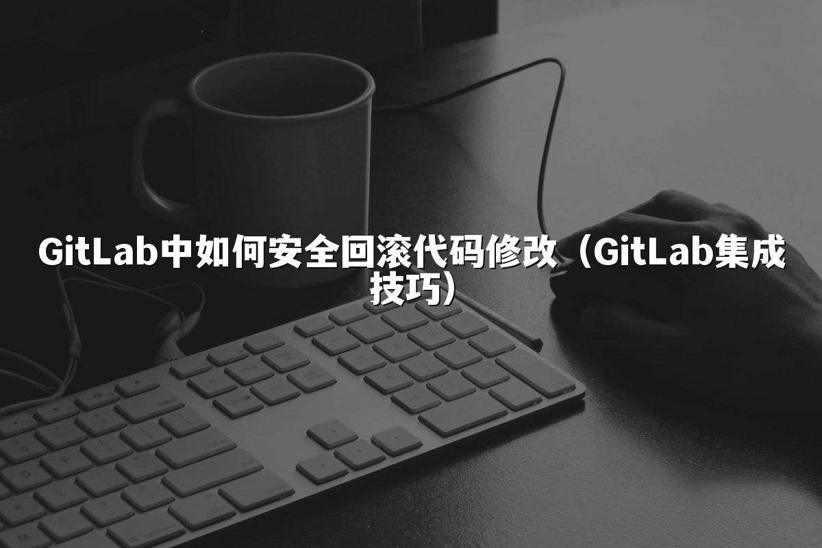 GitLab中如何安全回滚代码修改（GitLab集成技巧）
