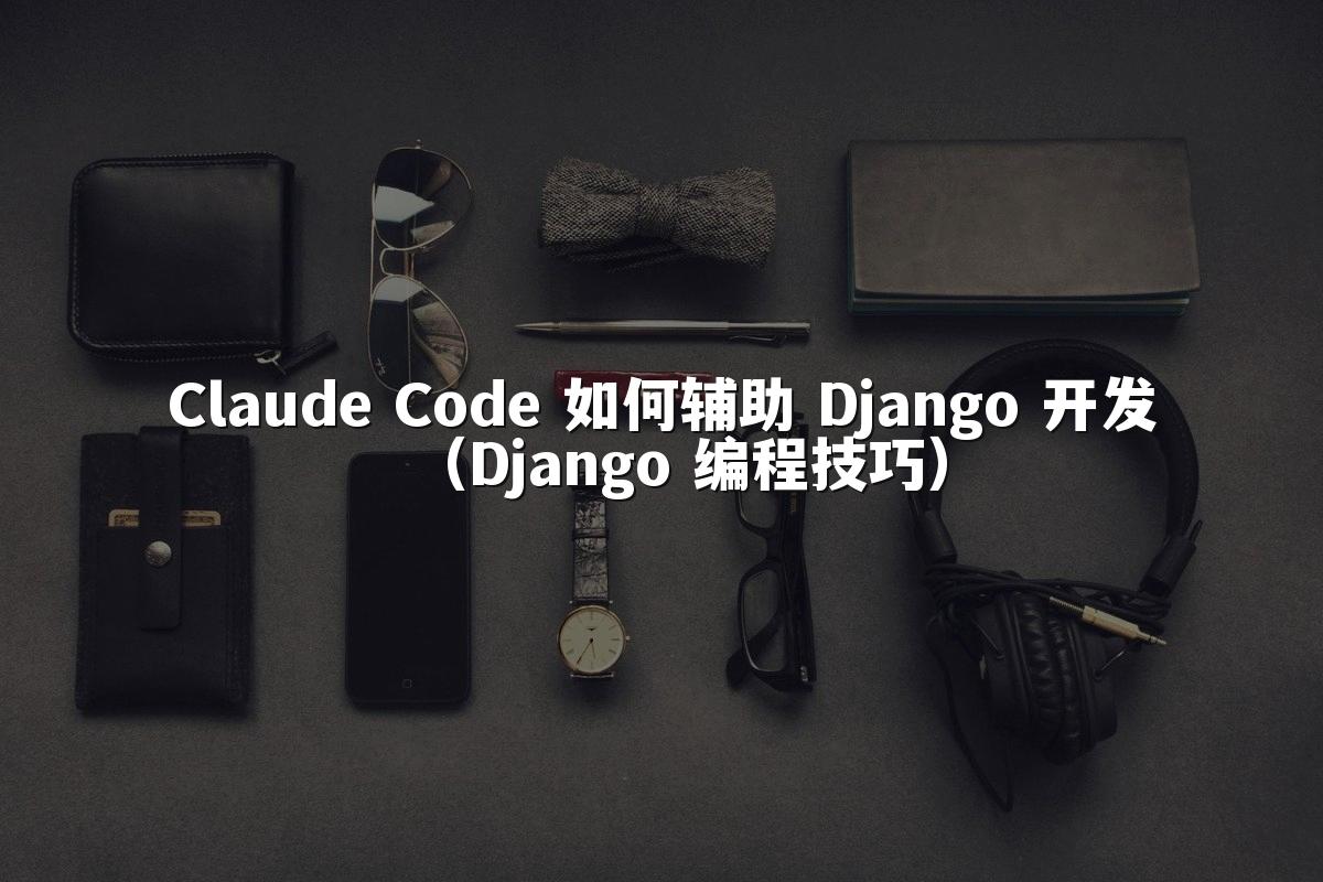 Claude Code 如何辅助 Django 开发（Django 编程技巧）