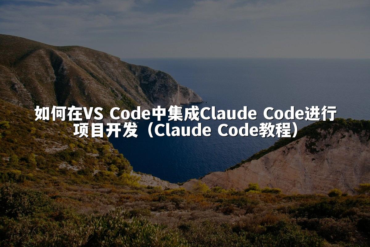 如何在VS Code中集成Claude Code进行项目开发（Claude Code教程）