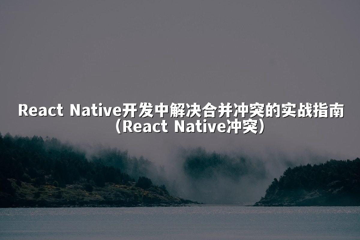 React Native开发中解决合并冲突的实战指南(React Native冲突)