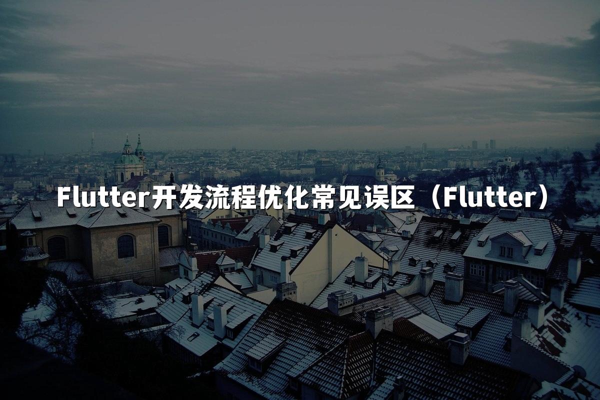 Flutter开发流程优化常见误区（Flutter）