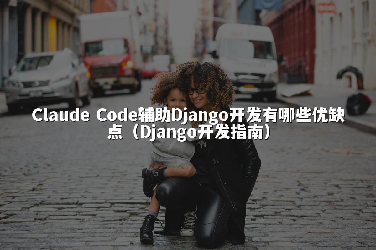 Claude Code辅助Django开发有哪些优缺点(Django开发指南)