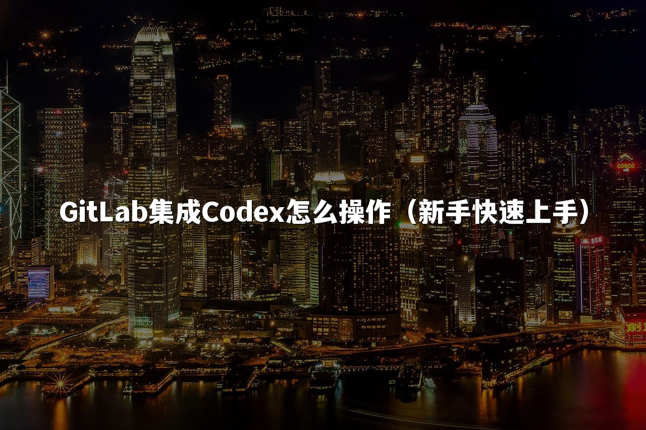 GitLab集成Codex怎么操作(新手快速上手)