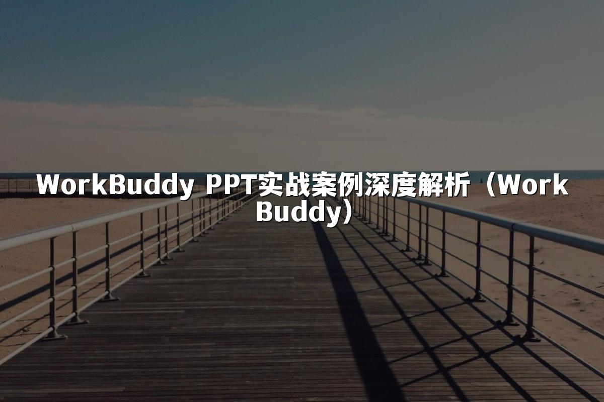 WorkBuddy PPT实战案例深度解析（WorkBuddy）