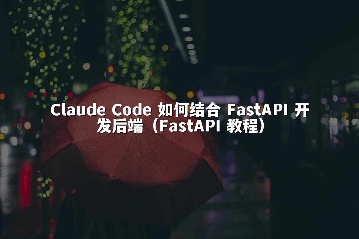 Claude Code 如何结合 FastAPI 开发后端(FastAPI 教程)