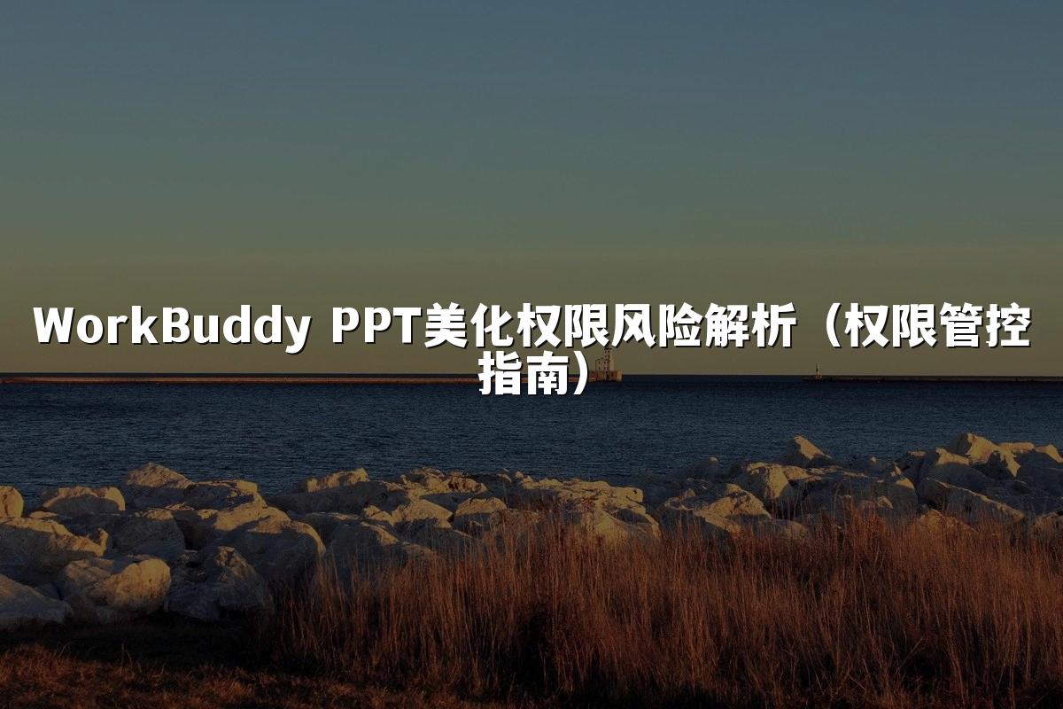 WorkBuddy PPT美化权限风险解析（权限管控指南）