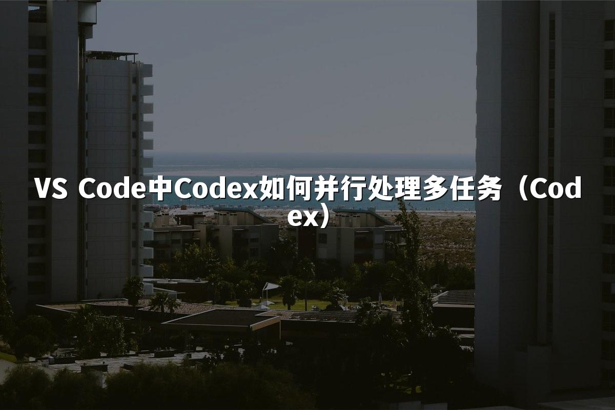 VS Code中Codex如何并行处理多任务（Codex）
