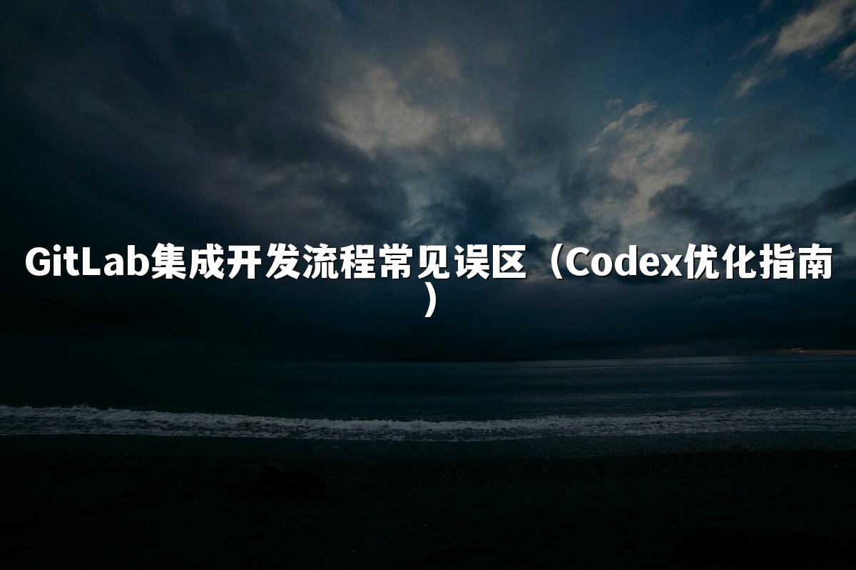 GitLab集成开发流程常见误区(Codex优化指南)