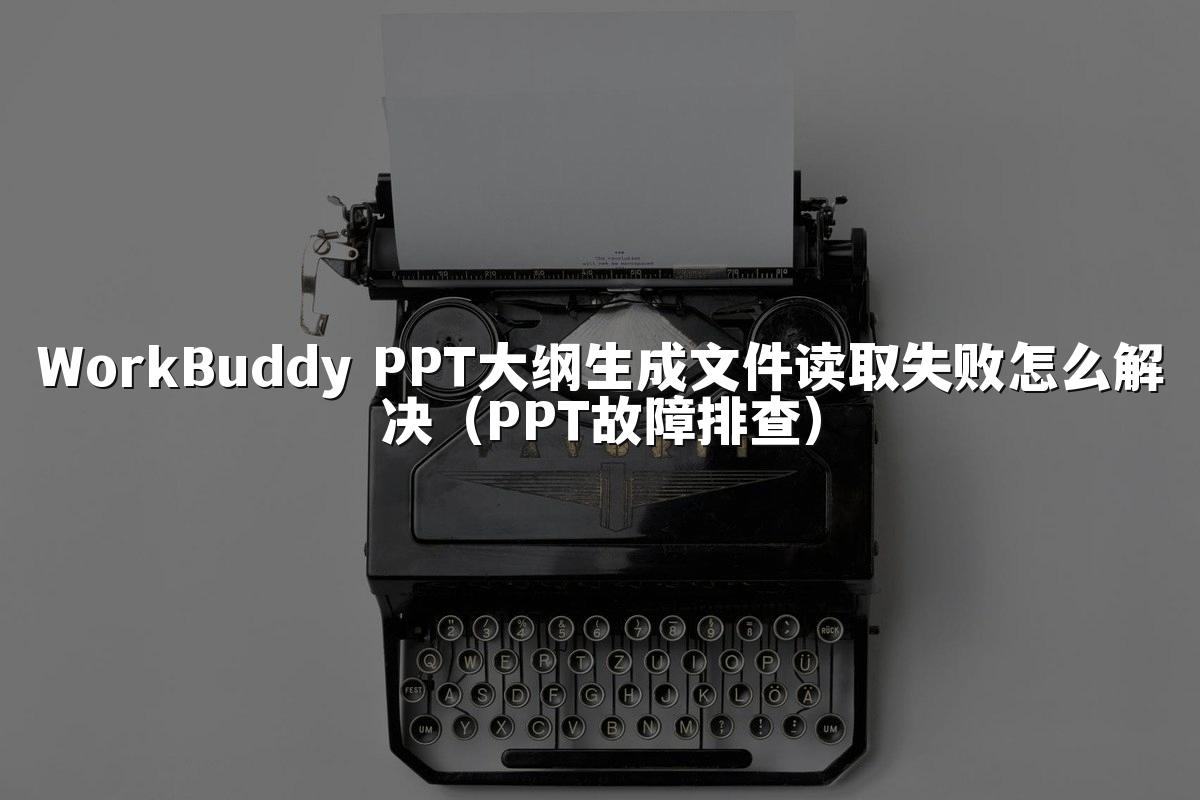 WorkBuddy PPT大纲生成文件读取失败怎么解决(PPT故障排查)