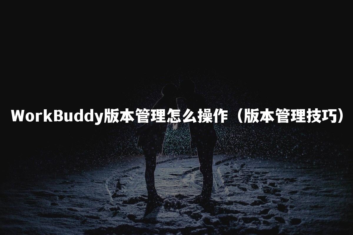 WorkBuddy版本管理怎么操作(版本管理技巧)