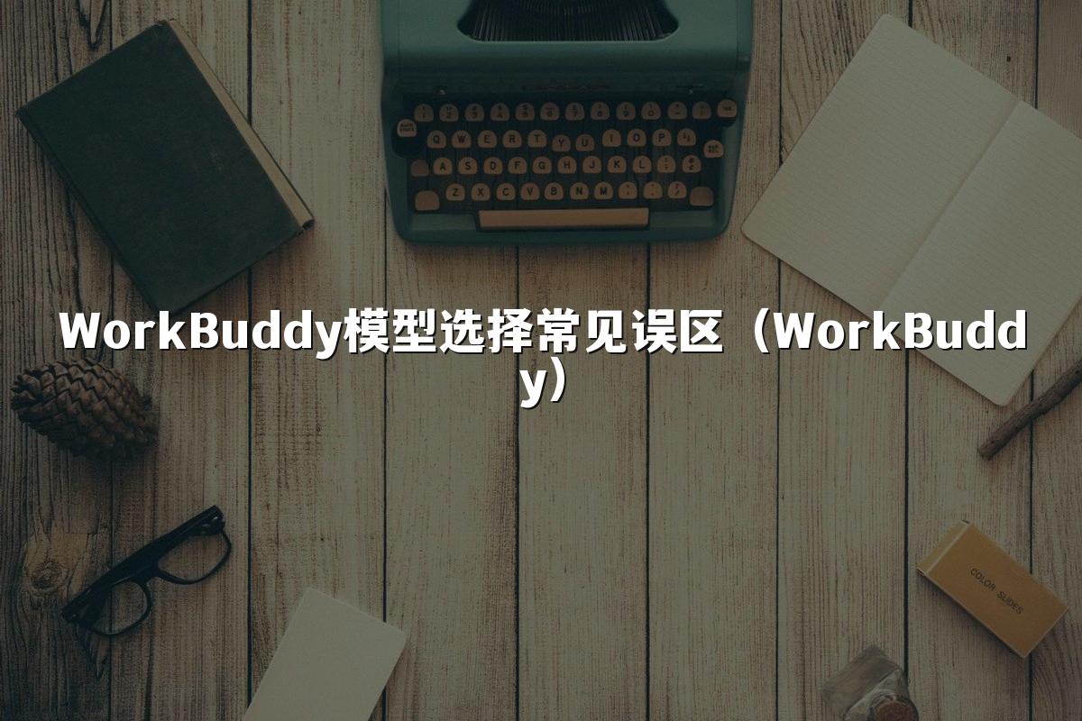 WorkBuddy模型选择常见误区(WorkBuddy)