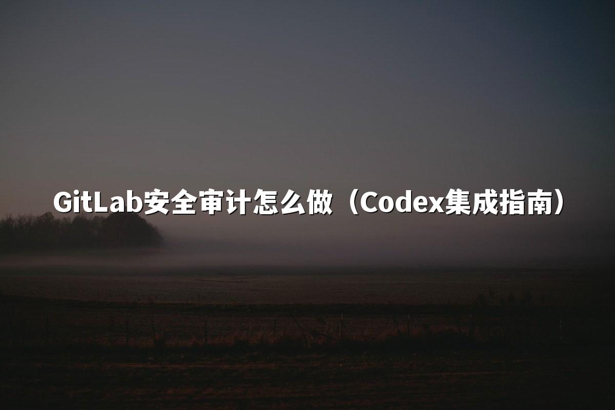 GitLab安全审计怎么做(Codex集成指南)