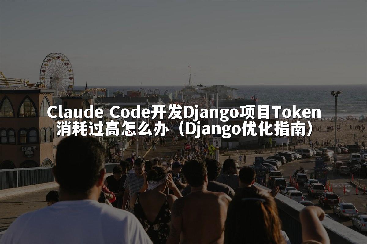 Claude Code开发Django项目Token消耗过高怎么办(Django优化指南)