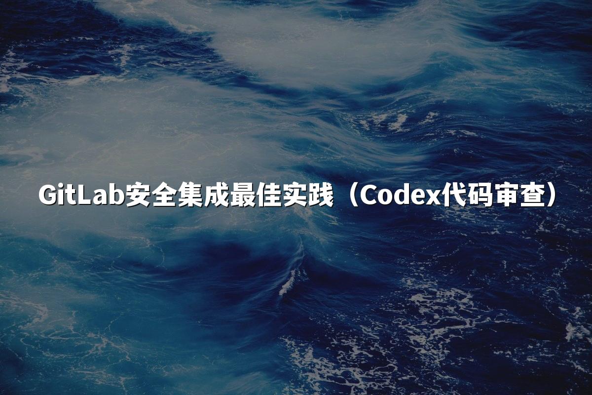 GitLab安全集成最佳实践(Codex代码审查)