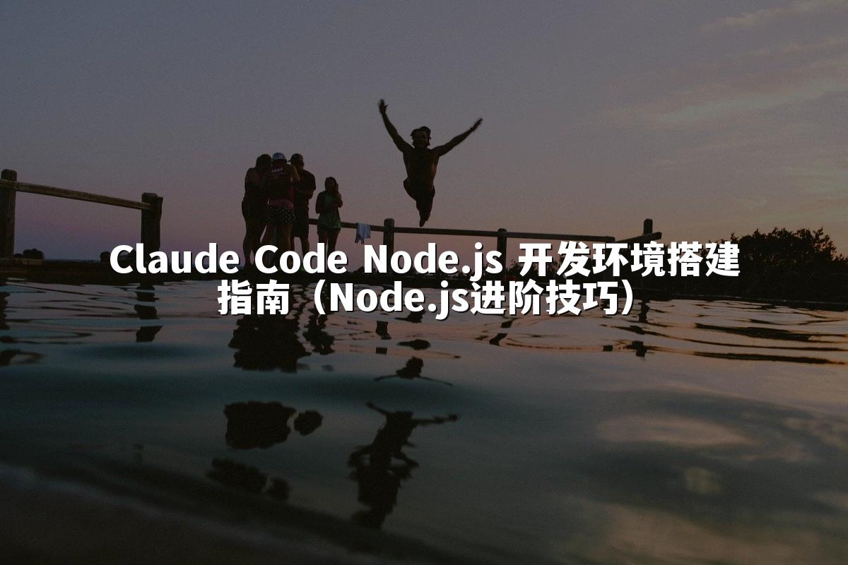 Claude Code Node.js 开发环境搭建指南（Node.js进阶技巧）