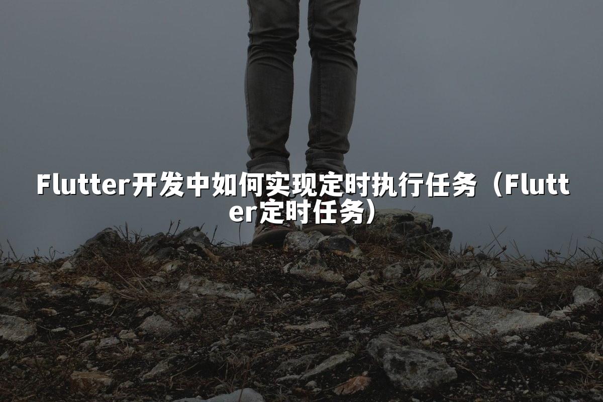 Flutter开发中如何实现定时执行任务(Flutter定时任务)