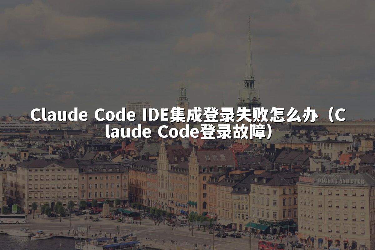 Claude Code IDE集成登录失败怎么办（Claude Code登录故障）