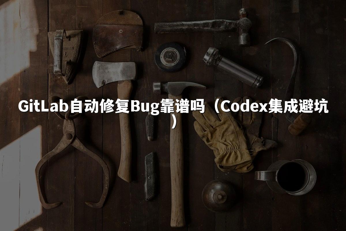 GitLab自动修复Bug靠谱吗(Codex集成避坑)