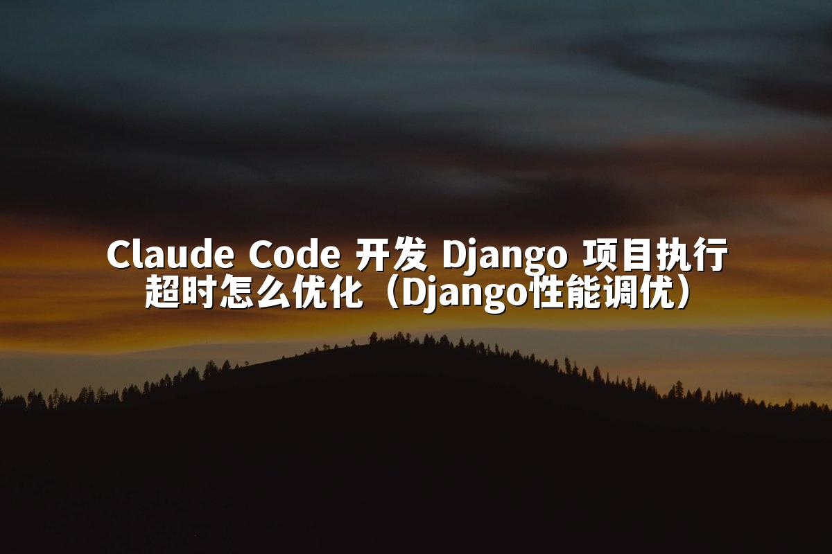 Claude Code 开发 Django 项目执行超时怎么优化(Django性能调优)
