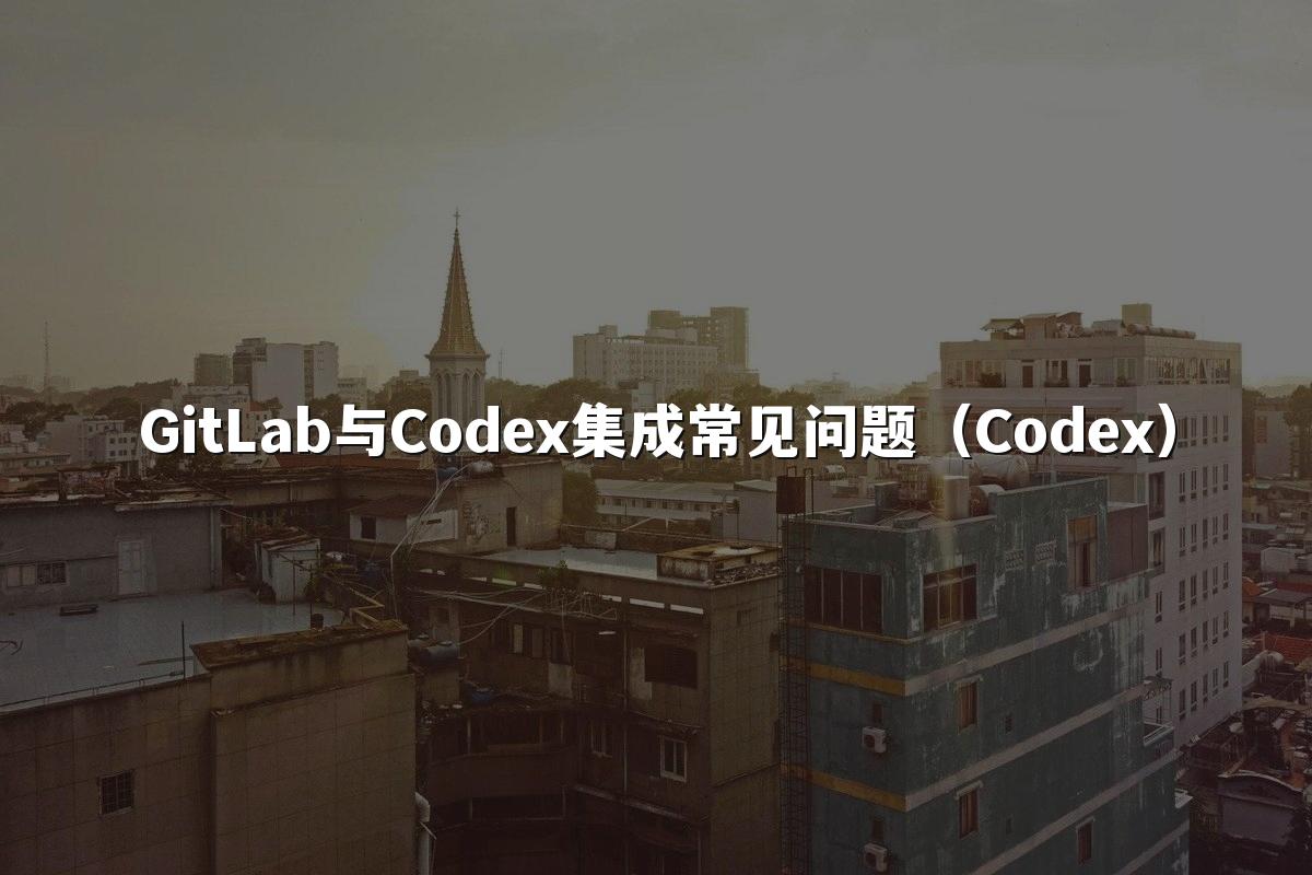 GitLab与Codex集成常见问题（Codex）
