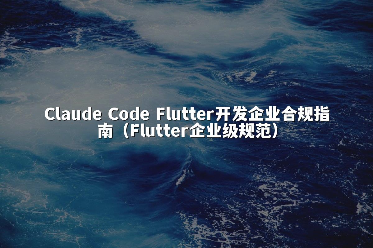 Claude Code Flutter开发企业合规指南(Flutter企业级规范)