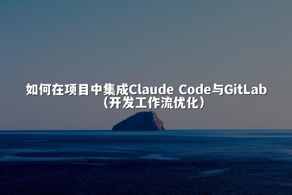 如何在项目中集成Claude Code与GitLab（开发工作流优化）