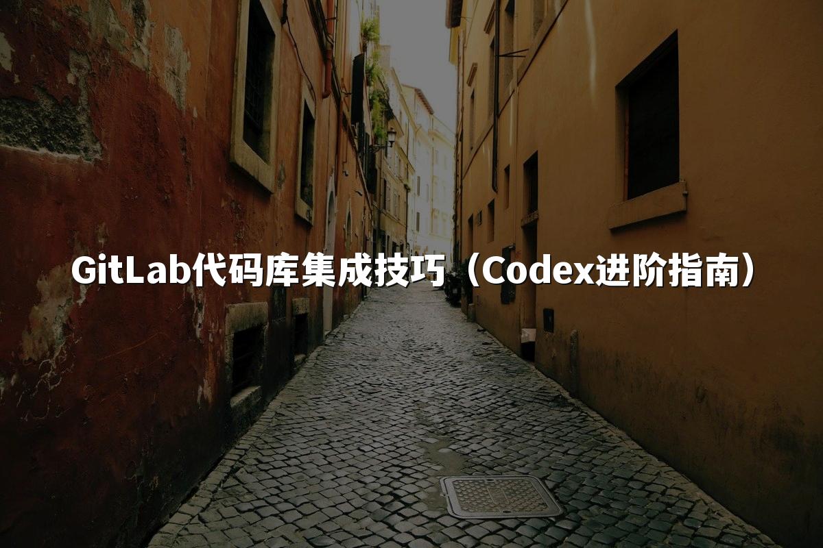 GitLab代码库集成技巧(Codex进阶指南)