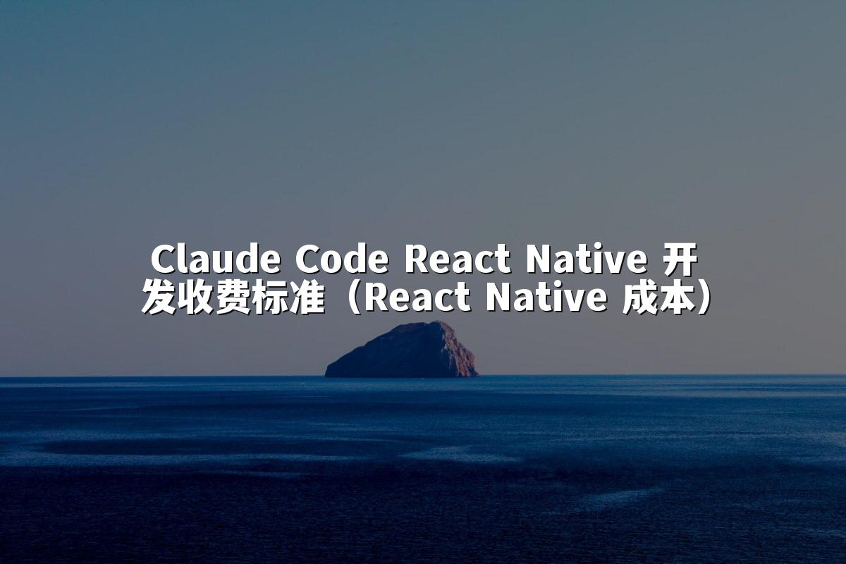 Claude Code React Native 开发收费标准(React Native 成本)