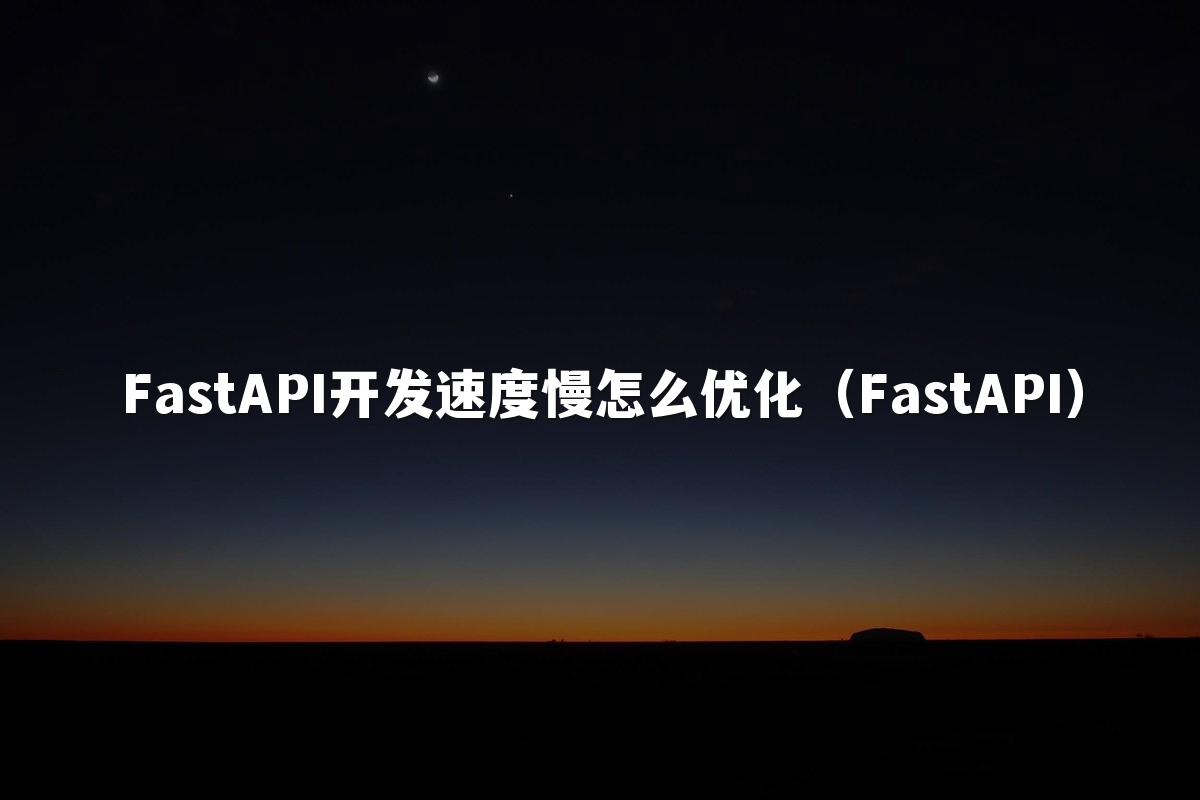 FastAPI开发速度慢怎么优化（FastAPI）