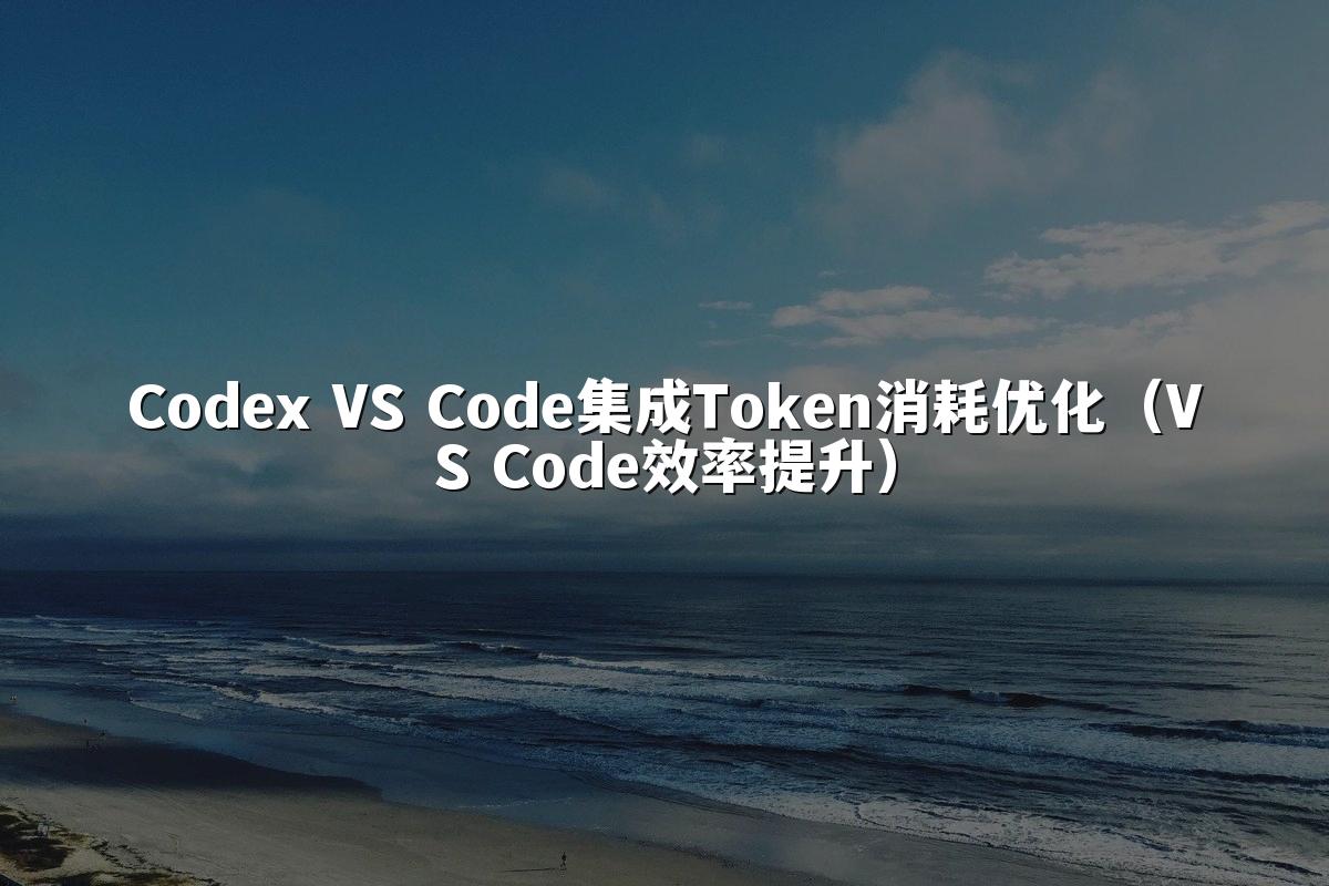 Codex VS Code集成Token消耗优化(VS Code效率提升)