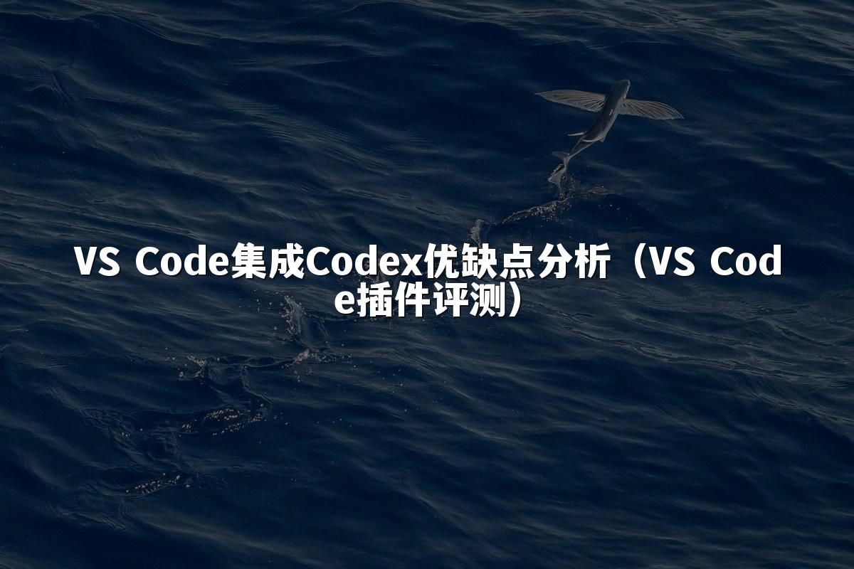 VS Code集成Codex优缺点分析（VS Code插件评测）